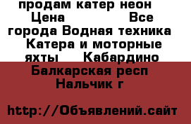 продам катер неон  › Цена ­ 550 000 - Все города Водная техника » Катера и моторные яхты   . Кабардино-Балкарская респ.,Нальчик г.